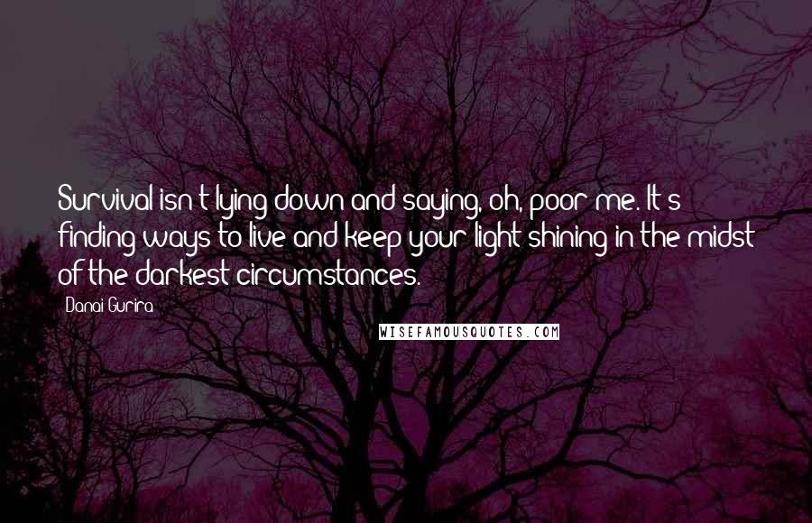 Danai Gurira Quotes: Survival isn't lying down and saying, oh, poor me. It's finding ways to live and keep your light shining in the midst of the darkest circumstances.