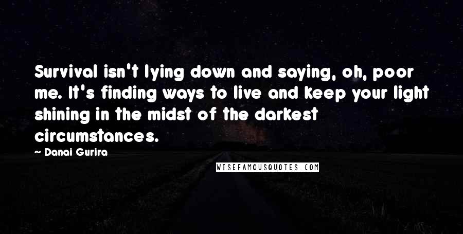 Danai Gurira Quotes: Survival isn't lying down and saying, oh, poor me. It's finding ways to live and keep your light shining in the midst of the darkest circumstances.