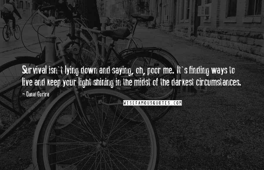 Danai Gurira Quotes: Survival isn't lying down and saying, oh, poor me. It's finding ways to live and keep your light shining in the midst of the darkest circumstances.