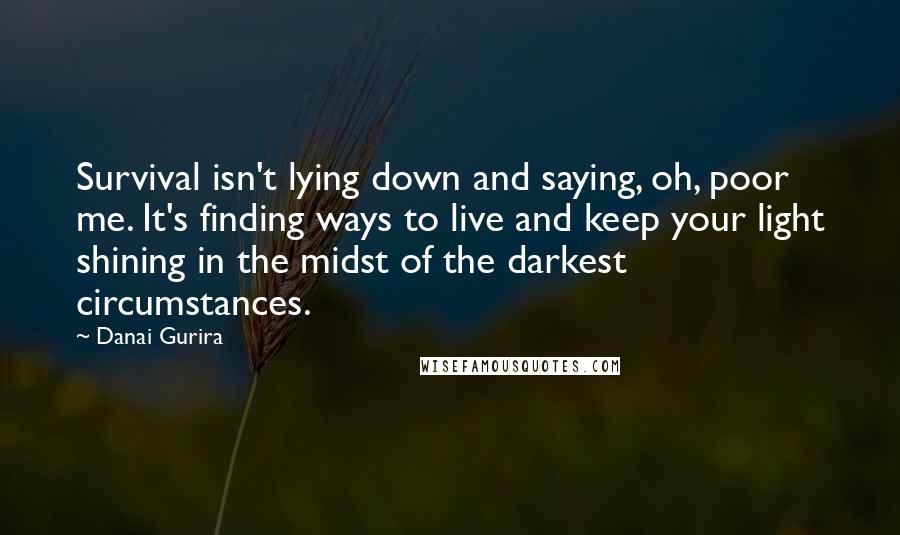 Danai Gurira Quotes: Survival isn't lying down and saying, oh, poor me. It's finding ways to live and keep your light shining in the midst of the darkest circumstances.