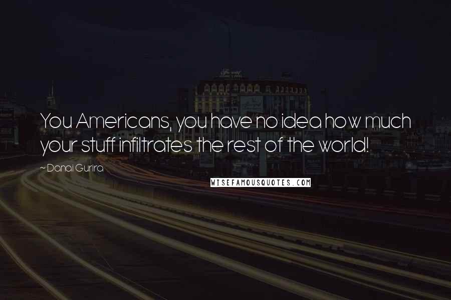 Danai Gurira Quotes: You Americans, you have no idea how much your stuff infiltrates the rest of the world!