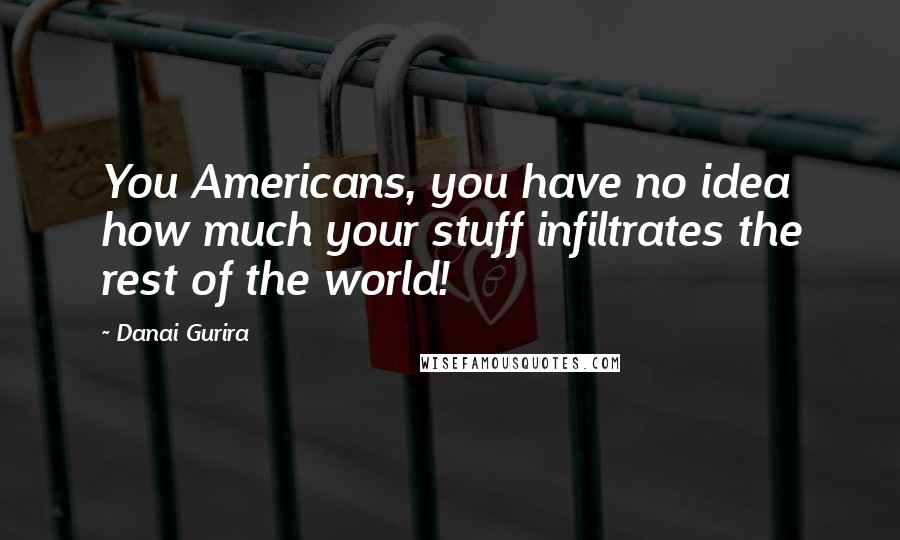 Danai Gurira Quotes: You Americans, you have no idea how much your stuff infiltrates the rest of the world!