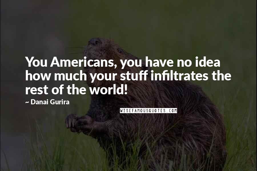 Danai Gurira Quotes: You Americans, you have no idea how much your stuff infiltrates the rest of the world!