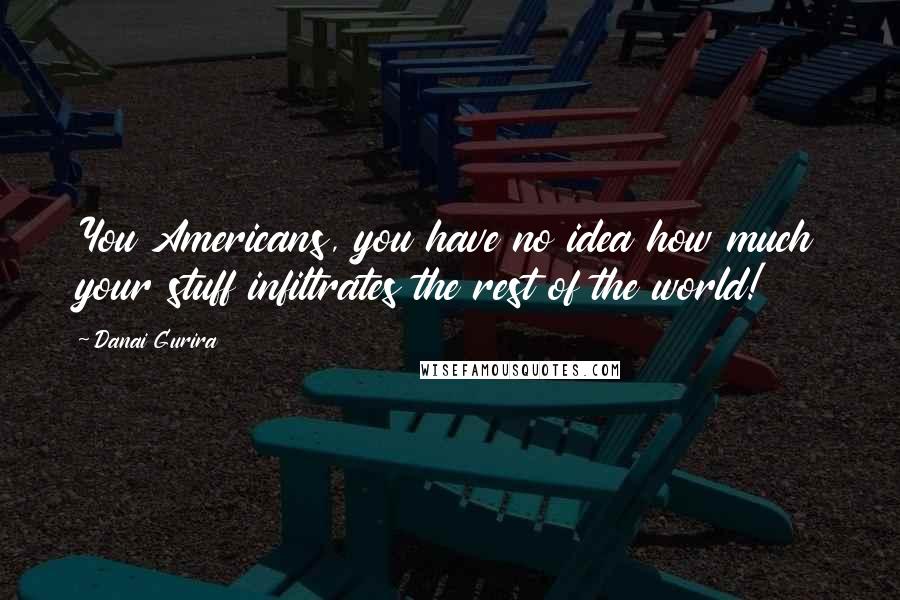 Danai Gurira Quotes: You Americans, you have no idea how much your stuff infiltrates the rest of the world!