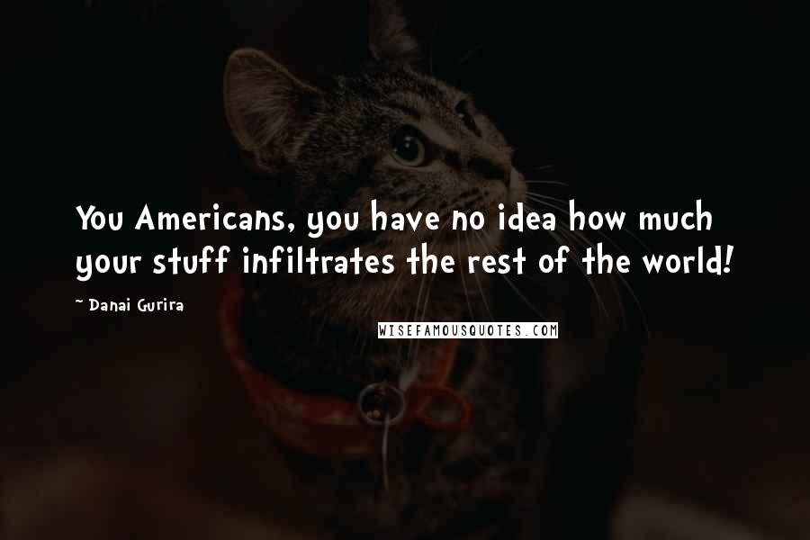 Danai Gurira Quotes: You Americans, you have no idea how much your stuff infiltrates the rest of the world!