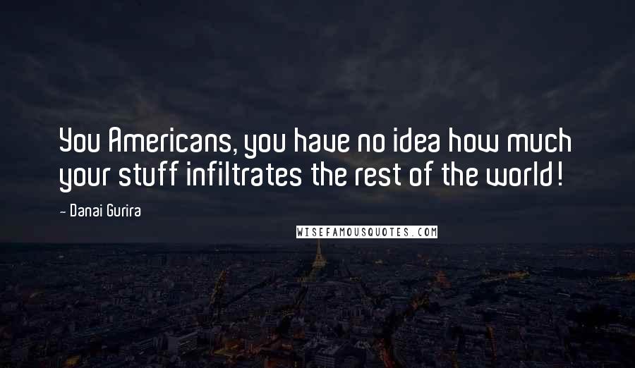 Danai Gurira Quotes: You Americans, you have no idea how much your stuff infiltrates the rest of the world!