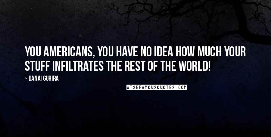 Danai Gurira Quotes: You Americans, you have no idea how much your stuff infiltrates the rest of the world!