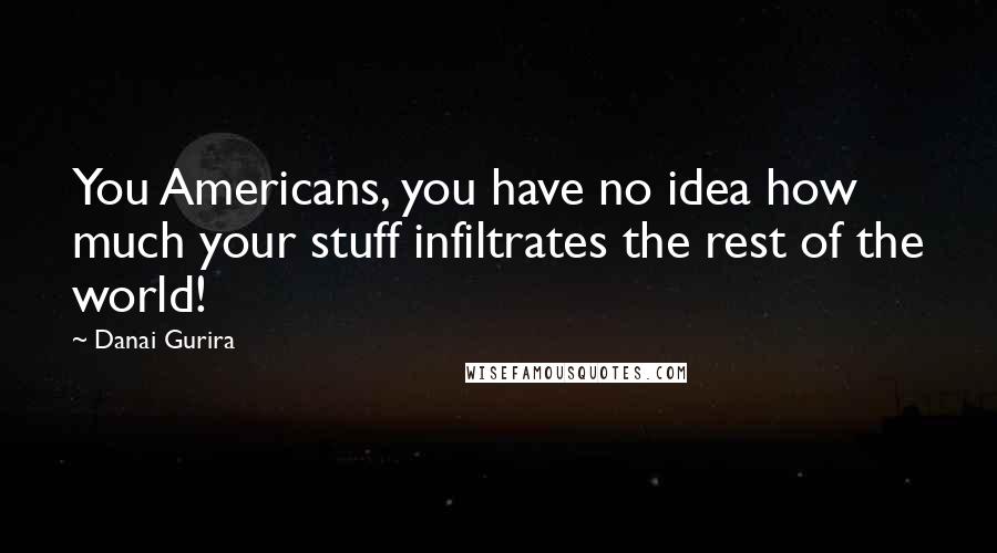 Danai Gurira Quotes: You Americans, you have no idea how much your stuff infiltrates the rest of the world!