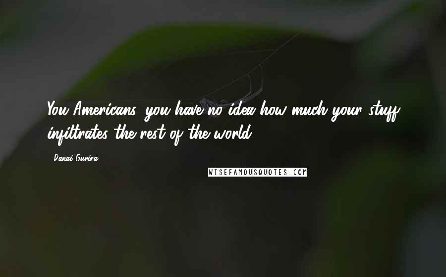 Danai Gurira Quotes: You Americans, you have no idea how much your stuff infiltrates the rest of the world!