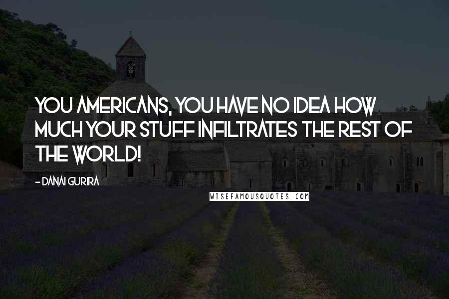 Danai Gurira Quotes: You Americans, you have no idea how much your stuff infiltrates the rest of the world!