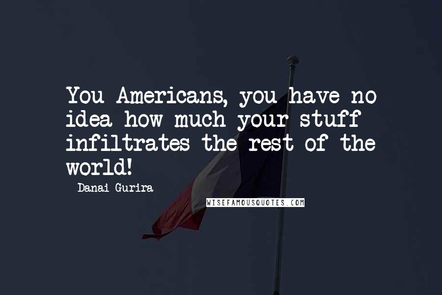 Danai Gurira Quotes: You Americans, you have no idea how much your stuff infiltrates the rest of the world!