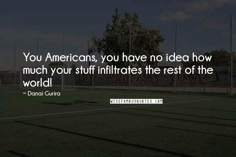 Danai Gurira Quotes: You Americans, you have no idea how much your stuff infiltrates the rest of the world!