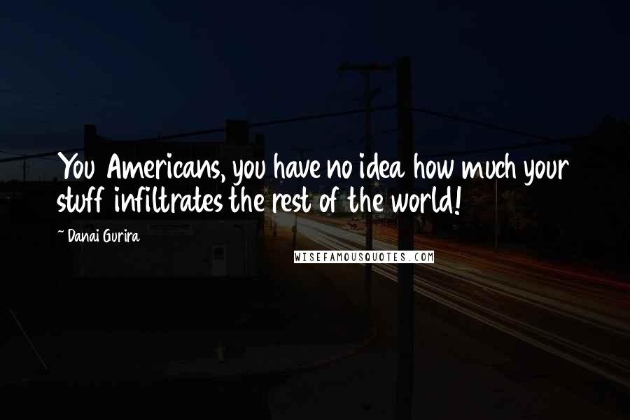 Danai Gurira Quotes: You Americans, you have no idea how much your stuff infiltrates the rest of the world!