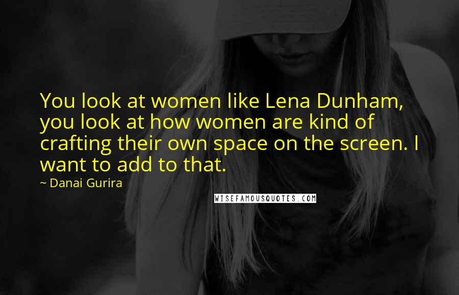 Danai Gurira Quotes: You look at women like Lena Dunham, you look at how women are kind of crafting their own space on the screen. I want to add to that.