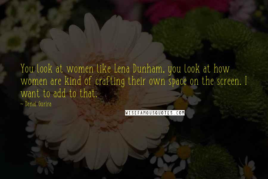 Danai Gurira Quotes: You look at women like Lena Dunham, you look at how women are kind of crafting their own space on the screen. I want to add to that.