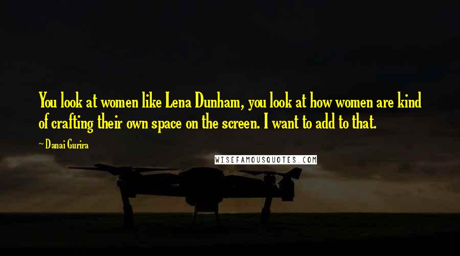 Danai Gurira Quotes: You look at women like Lena Dunham, you look at how women are kind of crafting their own space on the screen. I want to add to that.