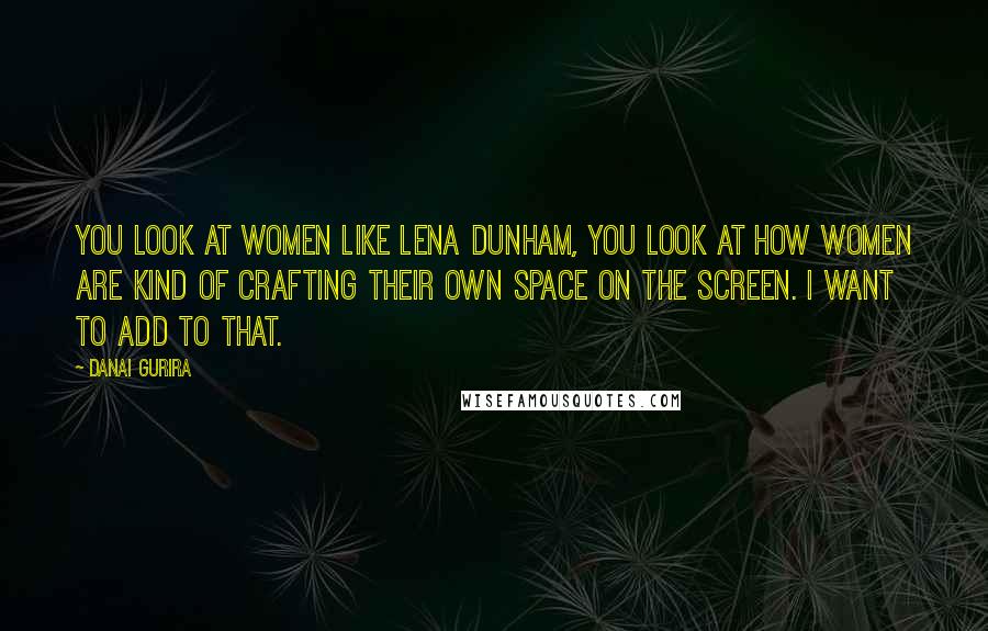 Danai Gurira Quotes: You look at women like Lena Dunham, you look at how women are kind of crafting their own space on the screen. I want to add to that.