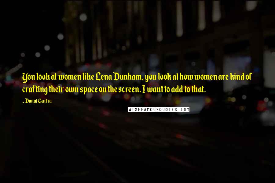 Danai Gurira Quotes: You look at women like Lena Dunham, you look at how women are kind of crafting their own space on the screen. I want to add to that.