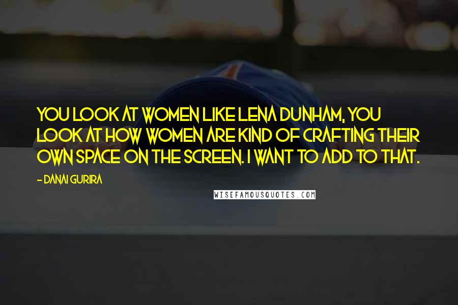 Danai Gurira Quotes: You look at women like Lena Dunham, you look at how women are kind of crafting their own space on the screen. I want to add to that.