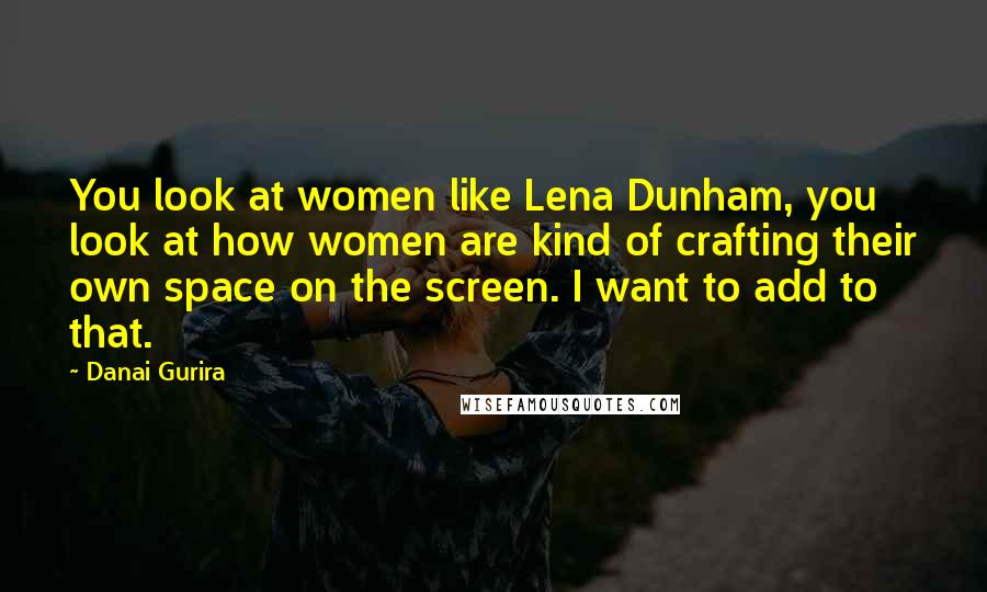 Danai Gurira Quotes: You look at women like Lena Dunham, you look at how women are kind of crafting their own space on the screen. I want to add to that.