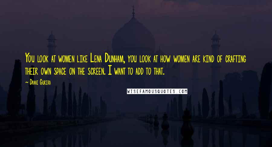 Danai Gurira Quotes: You look at women like Lena Dunham, you look at how women are kind of crafting their own space on the screen. I want to add to that.