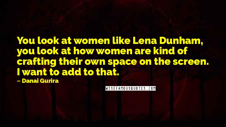 Danai Gurira Quotes: You look at women like Lena Dunham, you look at how women are kind of crafting their own space on the screen. I want to add to that.