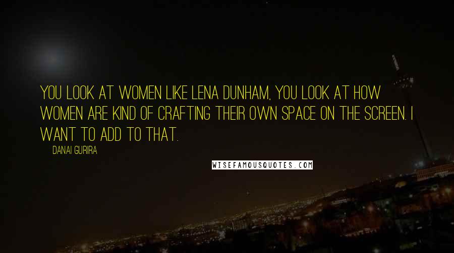 Danai Gurira Quotes: You look at women like Lena Dunham, you look at how women are kind of crafting their own space on the screen. I want to add to that.