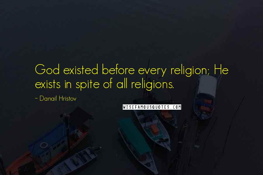 Danail Hristov Quotes: God existed before every religion; He exists in spite of all religions.