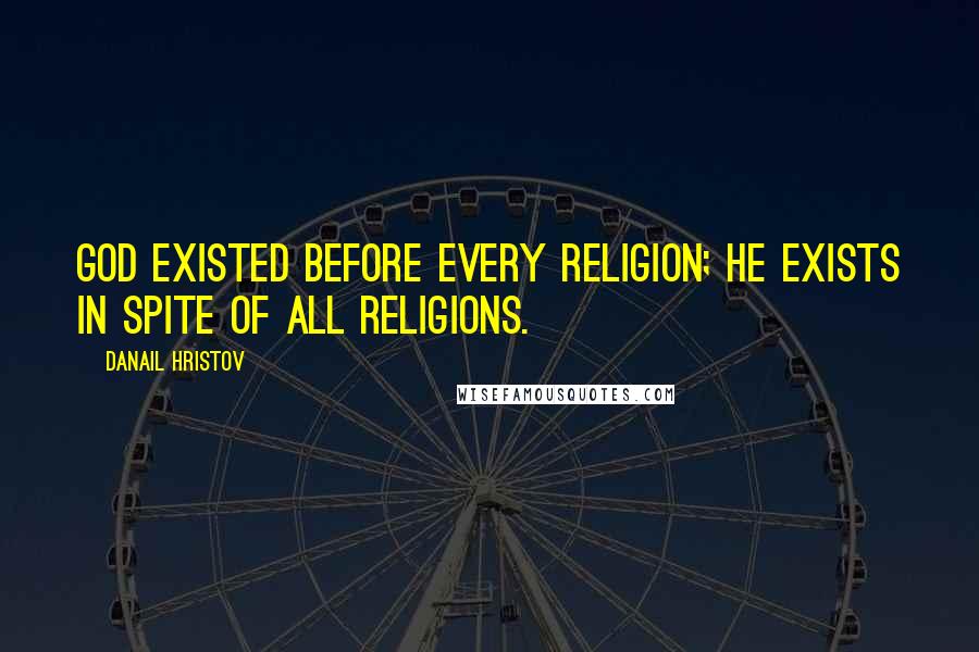 Danail Hristov Quotes: God existed before every religion; He exists in spite of all religions.