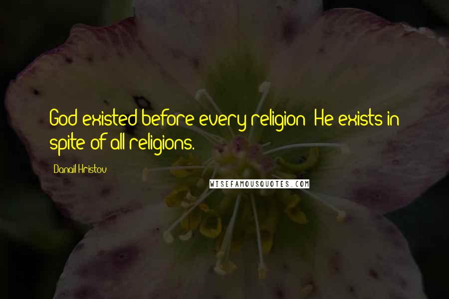 Danail Hristov Quotes: God existed before every religion; He exists in spite of all religions.