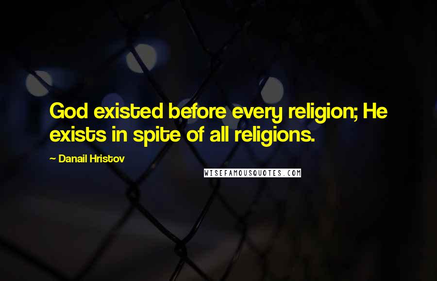 Danail Hristov Quotes: God existed before every religion; He exists in spite of all religions.