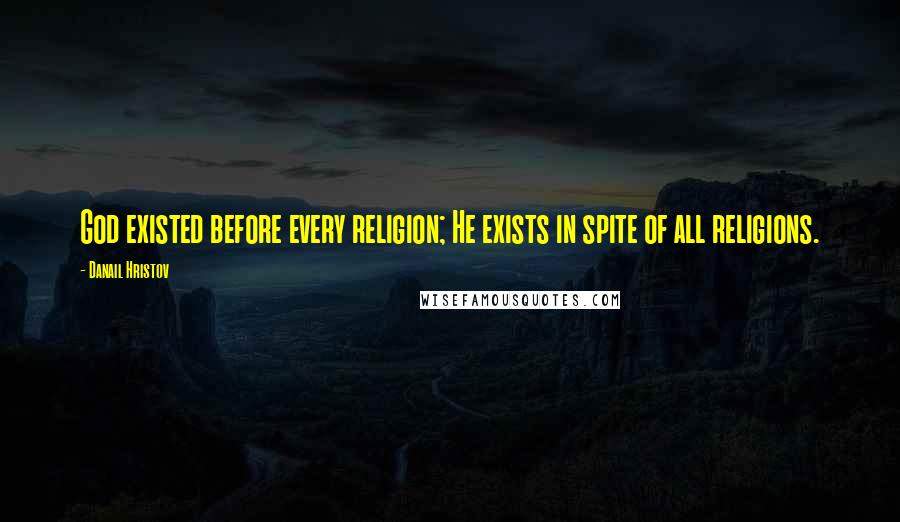 Danail Hristov Quotes: God existed before every religion; He exists in spite of all religions.