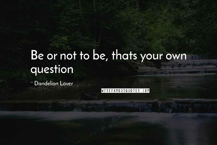 Dandelion Lover Quotes: Be or not to be, thats your own question