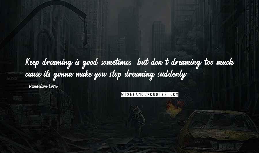 Dandelion Lover Quotes: Keep dreaming is good sometimes- but don't dreaming too much cause its gonna make you stop dreaming suddenly