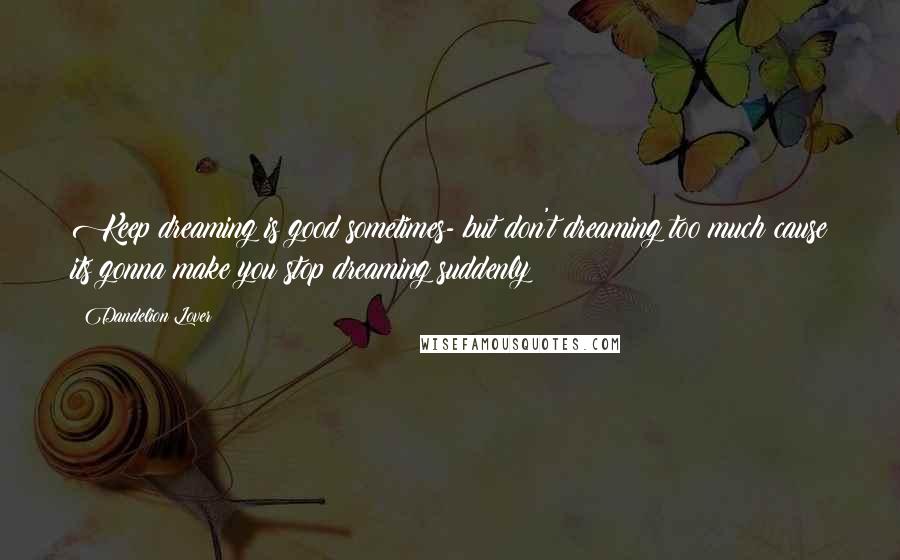 Dandelion Lover Quotes: Keep dreaming is good sometimes- but don't dreaming too much cause its gonna make you stop dreaming suddenly