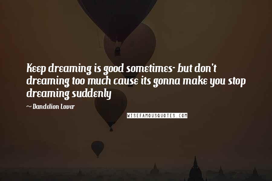 Dandelion Lover Quotes: Keep dreaming is good sometimes- but don't dreaming too much cause its gonna make you stop dreaming suddenly