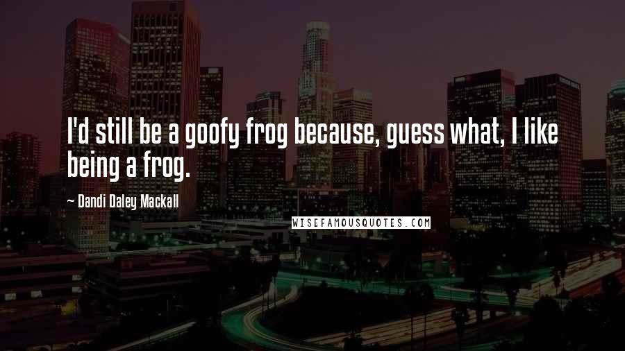 Dandi Daley Mackall Quotes: I'd still be a goofy frog because, guess what, I like being a frog.