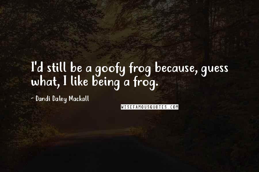 Dandi Daley Mackall Quotes: I'd still be a goofy frog because, guess what, I like being a frog.