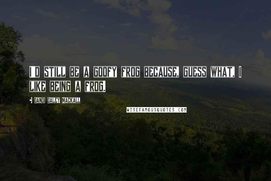 Dandi Daley Mackall Quotes: I'd still be a goofy frog because, guess what, I like being a frog.