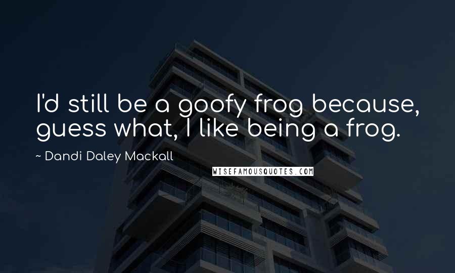 Dandi Daley Mackall Quotes: I'd still be a goofy frog because, guess what, I like being a frog.