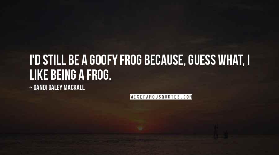 Dandi Daley Mackall Quotes: I'd still be a goofy frog because, guess what, I like being a frog.