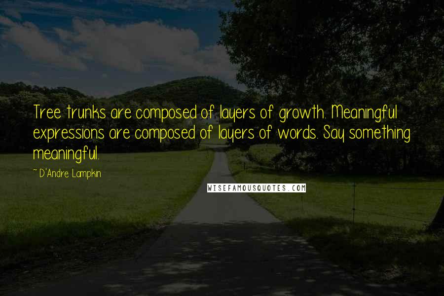 D'Andre Lampkin Quotes: Tree trunks are composed of layers of growth. Meaningful expressions are composed of layers of words. Say something meaningful.