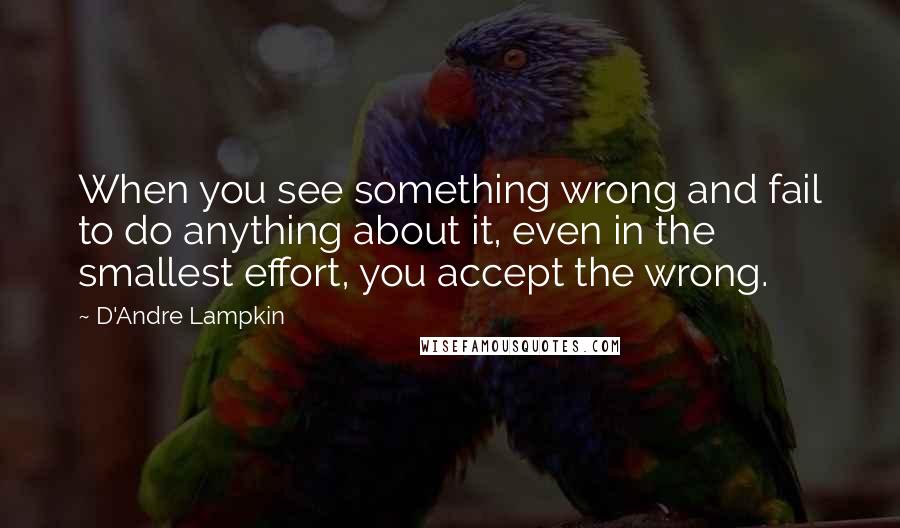 D'Andre Lampkin Quotes: When you see something wrong and fail to do anything about it, even in the smallest effort, you accept the wrong.