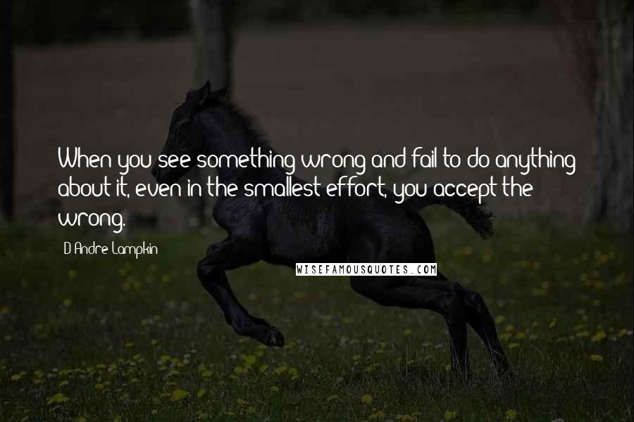 D'Andre Lampkin Quotes: When you see something wrong and fail to do anything about it, even in the smallest effort, you accept the wrong.