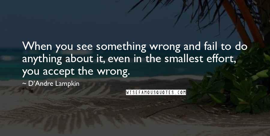 D'Andre Lampkin Quotes: When you see something wrong and fail to do anything about it, even in the smallest effort, you accept the wrong.