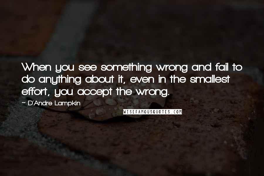 D'Andre Lampkin Quotes: When you see something wrong and fail to do anything about it, even in the smallest effort, you accept the wrong.
