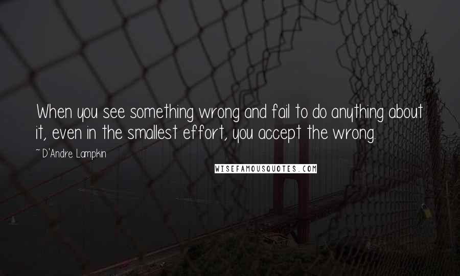 D'Andre Lampkin Quotes: When you see something wrong and fail to do anything about it, even in the smallest effort, you accept the wrong.