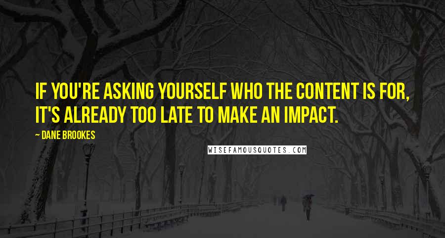 Dane Brookes Quotes: If you're asking yourself who the content is for, it's already too late to make an impact.