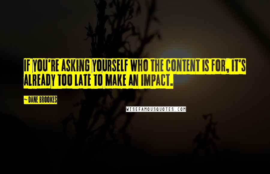 Dane Brookes Quotes: If you're asking yourself who the content is for, it's already too late to make an impact.