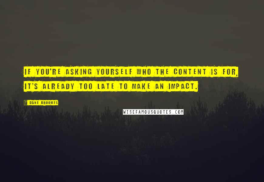 Dane Brookes Quotes: If you're asking yourself who the content is for, it's already too late to make an impact.